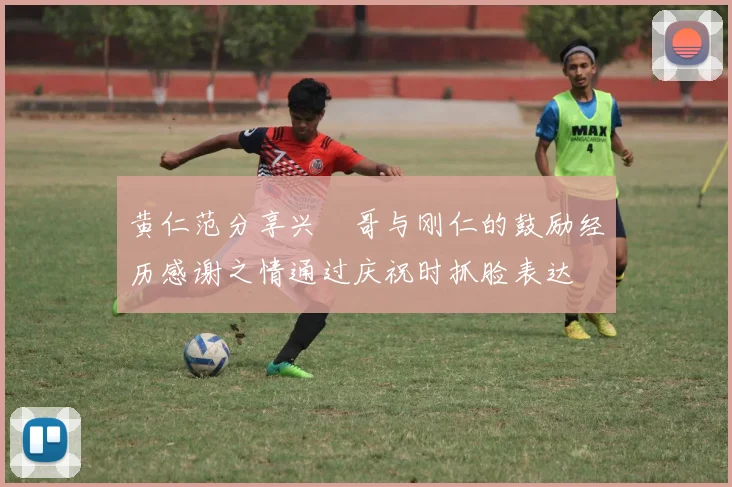 黄仁范分享兴慜哥与刚仁的鼓励经历感谢之情通过庆祝时抓脸表达