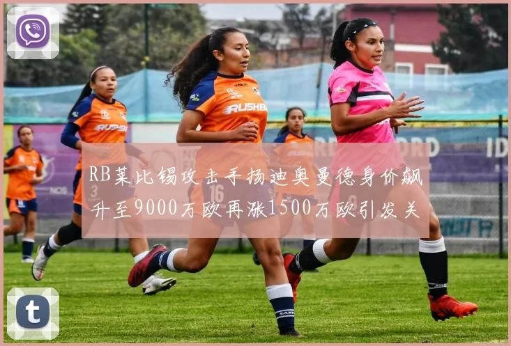 RB莱比锡攻击手扬迪奥曼德身价飙升至9000万欧再涨1500万欧引发关注