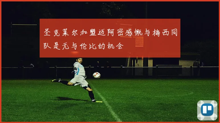 圣克莱尔加盟迈阿密感慨与梅西同队是无与伦比的机会