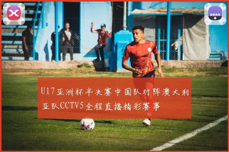 U17亚洲杯半决赛中国队对阵澳大利亚队CCTV5全程直播精彩赛事