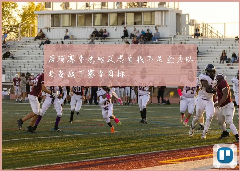 周琦赛季总结反思自我不足全力以赴备战下赛季目标