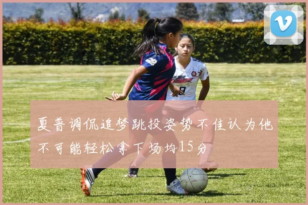 夏普调侃追梦跳投姿势不佳认为他不可能轻松拿下场均15分