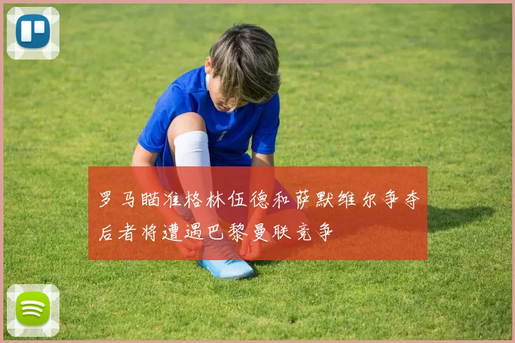罗马瞄准格林伍德和萨默维尔争夺后者将遭遇巴黎曼联竞争