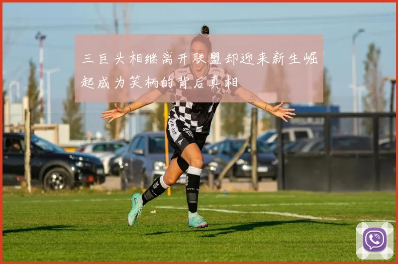 三巨头相继离开联盟却迎来新生崛起成为笑柄的背后真相
