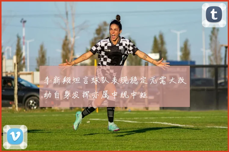 李新翔坦言球队表现稳定无需大改动自身发挥亦属中规中矩