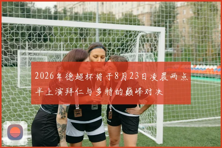 2026年德超杯将于8月23日凌晨两点半上演拜仁与多特的巅峰对决