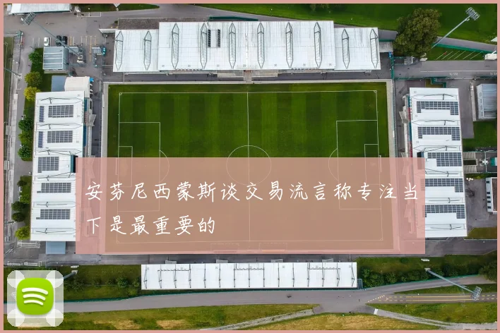 安芬尼西蒙斯谈交易流言称专注当下是最重要的