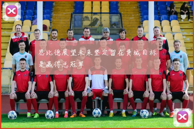 恩比德展望未来坚定留在费城目标是赢得总冠军