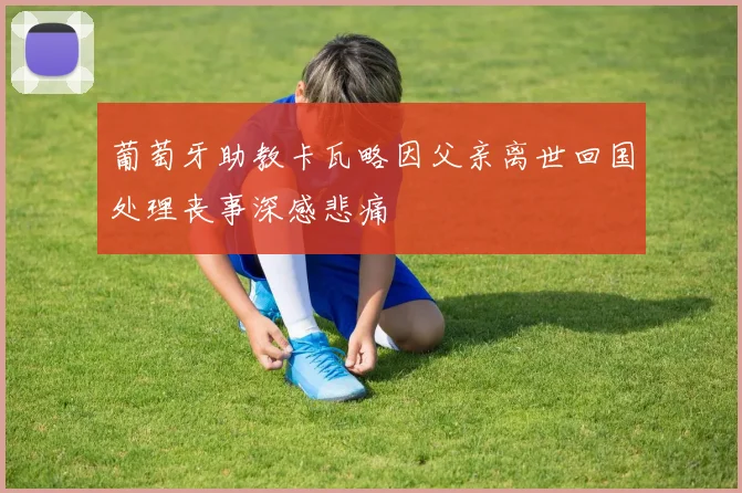 葡萄牙助教卡瓦略因父亲离世回国处理丧事深感悲痛
