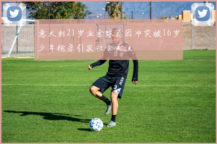 意大利21岁业余球员因冲突被16岁少年枪杀引发社会关注