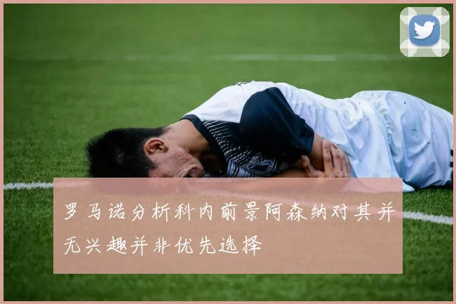 罗马诺分析科内前景阿森纳对其并无兴趣并非优先选择