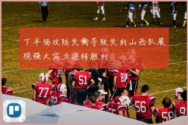 下半场攻防失衡导致失利山西队展现强大实力逆转胜利