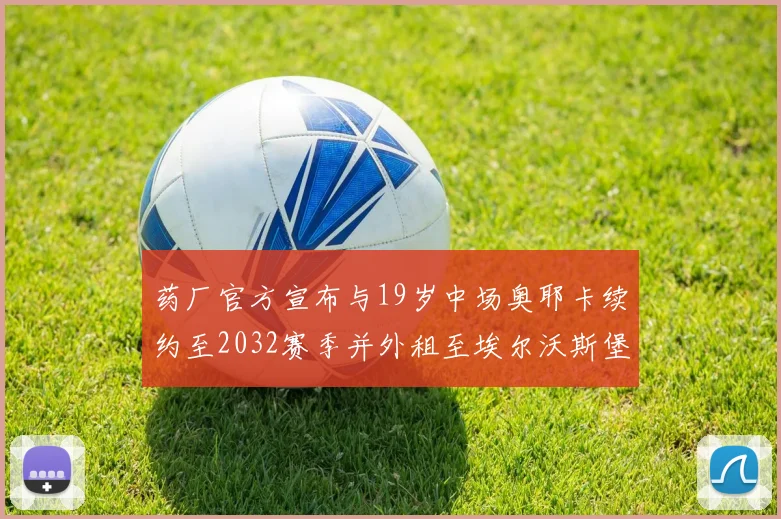 药厂官方宣布与19岁中场奥耶卡续约至2032赛季并外租至埃尔沃斯堡