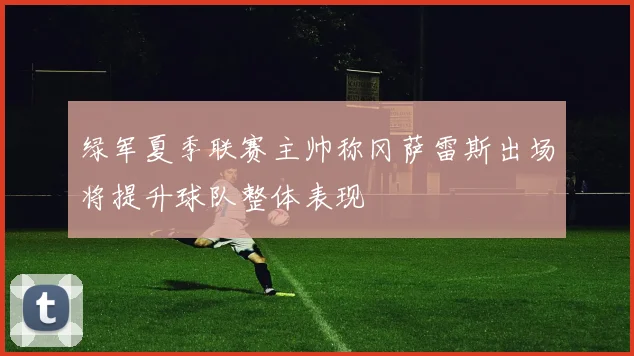 绿军夏季联赛主帅称冈萨雷斯出场将提升球队整体表现